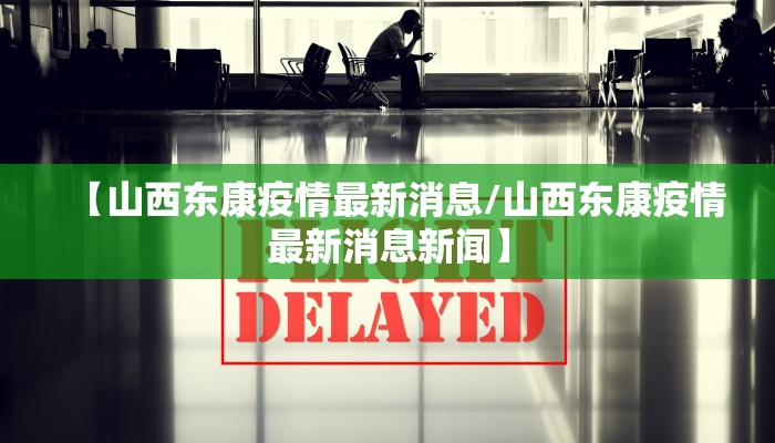 【山西东康疫情最新消息/山西东康疫情最新消息新闻】