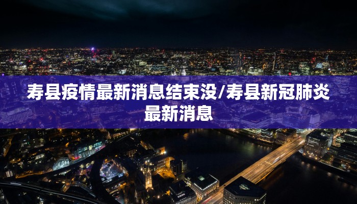 寿县疫情最新消息结束没/寿县新冠肺炎最新消息