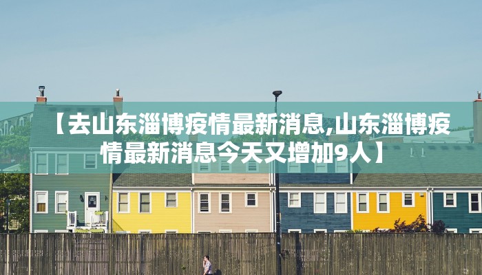 【去山东淄博疫情最新消息,山东淄博疫情最新消息今天又增加9人】