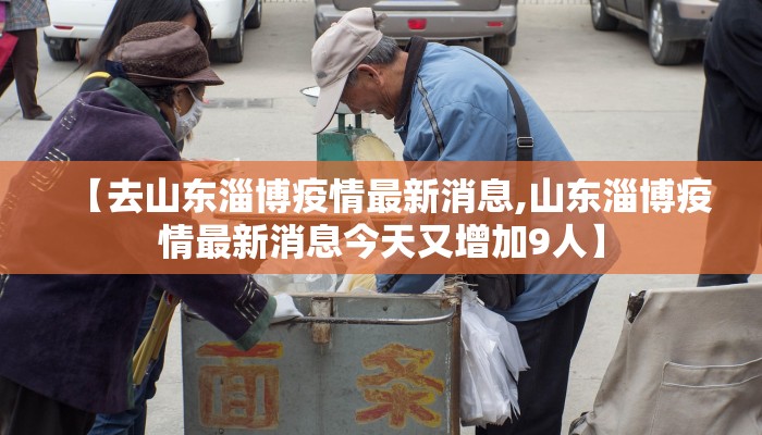 【去山东淄博疫情最新消息,山东淄博疫情最新消息今天又增加9人】