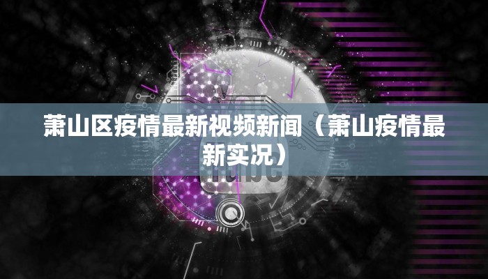萧山区疫情最新视频新闻（萧山疫情最新实况）