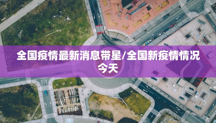 全国疫情最新消息带星/全国新疫情情况今天