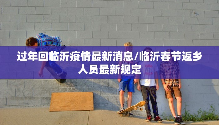 过年回临沂疫情最新消息/临沂春节返乡人员最新规定