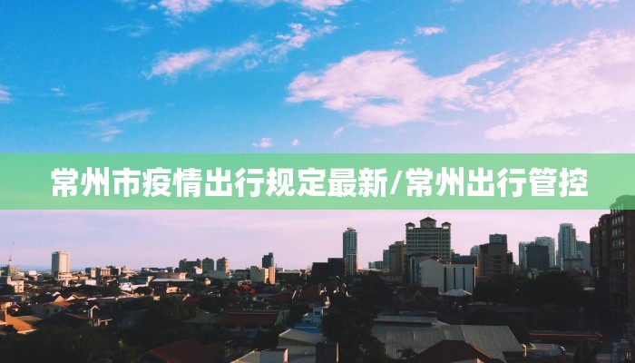 常州市疫情出行规定最新/常州出行管控