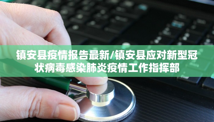 镇安县疫情报告最新/镇安县应对新型冠状病毒感染肺炎疫情工作指挥部