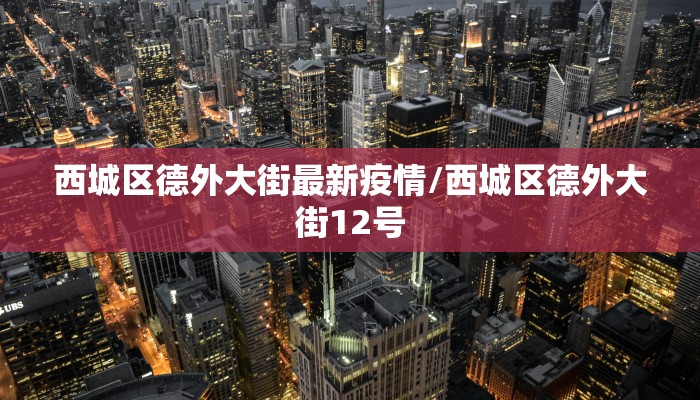 西城区德外大街最新疫情/西城区德外大街12号