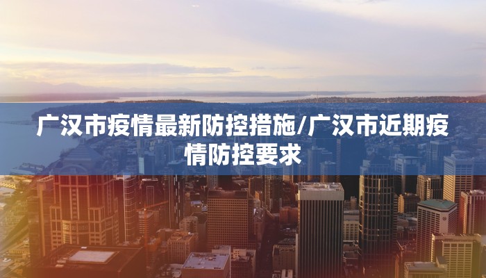 广汉市疫情最新防控措施/广汉市近期疫情防控要求