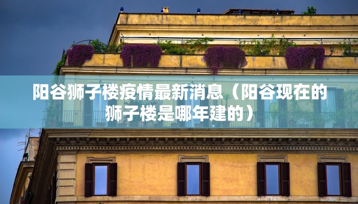 阳谷狮子楼疫情最新消息（阳谷现在的狮子楼是哪年建的）