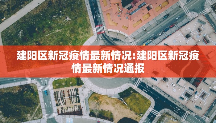 建阳区新冠疫情最新情况:建阳区新冠疫情最新情况通报