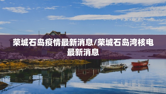 荣城石岛疫情最新消息/荣城石岛湾核电最新消息