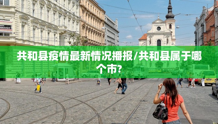 共和县疫情最新情况播报/共和县属于哪个市?
