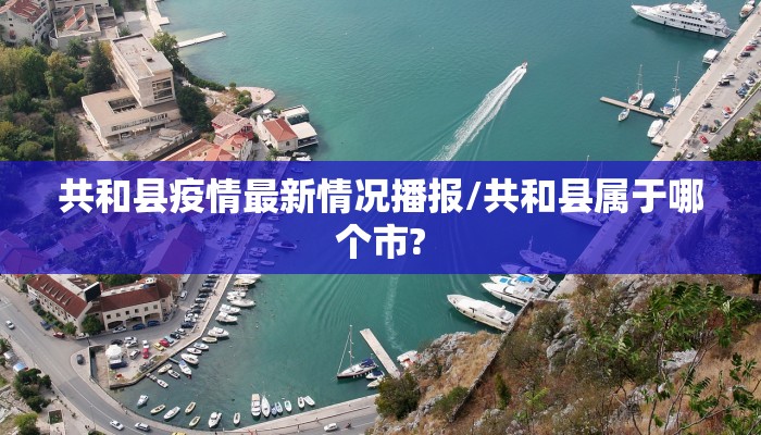 共和县疫情最新情况播报/共和县属于哪个市?