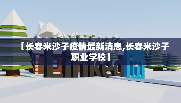 【长春米沙子疫情最新消息,长春米沙子职业学校】