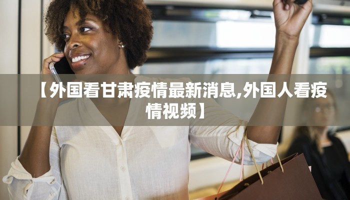 【外国看甘肃疫情最新消息,外国人看疫情视频】
