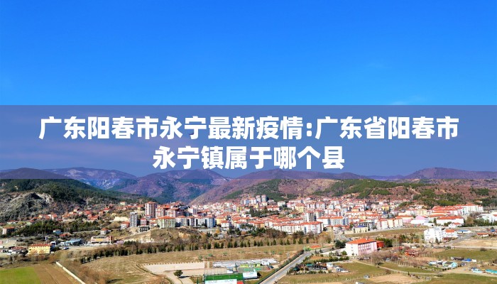 广东阳春市永宁最新疫情:广东省阳春市永宁镇属于哪个县