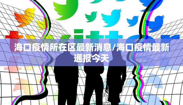 海口疫情所在区最新消息/海口疫情最新通报今天