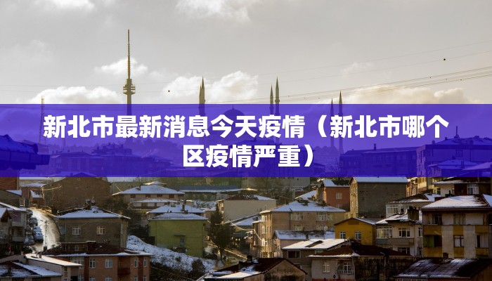 新北市最新消息今天疫情（新北市哪个区疫情严重）