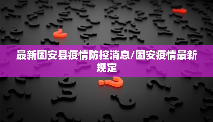 最新固安县疫情防控消息/固安疫情最新规定