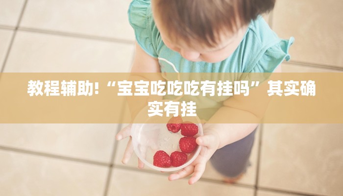 教程辅助!“宝宝吃吃吃有挂吗”其实确实有挂