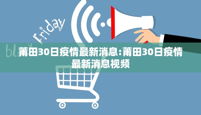 莆田30日疫情最新消息:莆田30日疫情最新消息视频