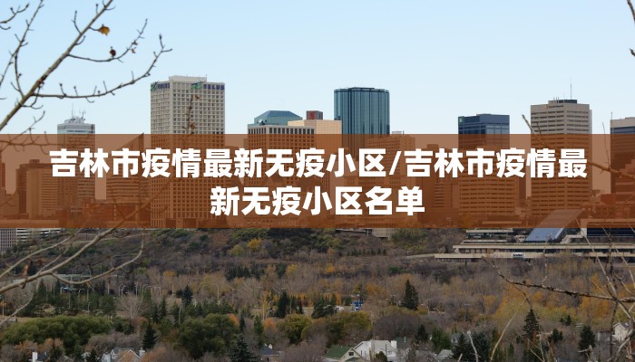 吉林市疫情最新无疫小区/吉林市疫情最新无疫小区名单
