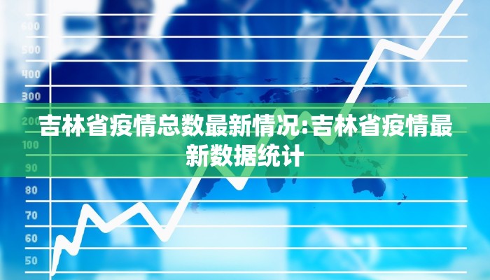 吉林省疫情总数最新情况:吉林省疫情最新数据统计