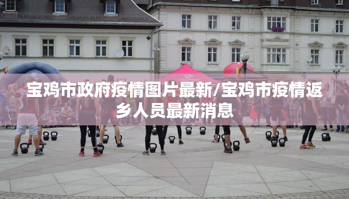 宝鸡市政府疫情图片最新/宝鸡市疫情返乡人员最新消息