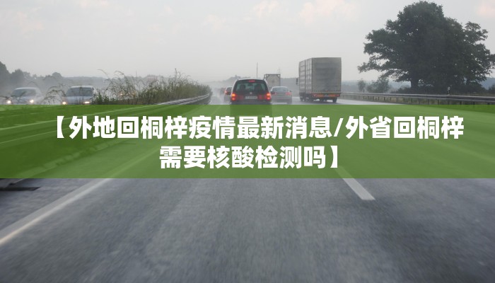 【外地回桐梓疫情最新消息/外省回桐梓需要核酸检测吗】