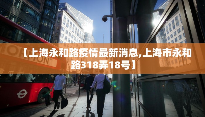 【上海永和路疫情最新消息,上海市永和路318弄18号】