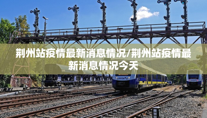 荆州站疫情最新消息情况/荆州站疫情最新消息情况今天