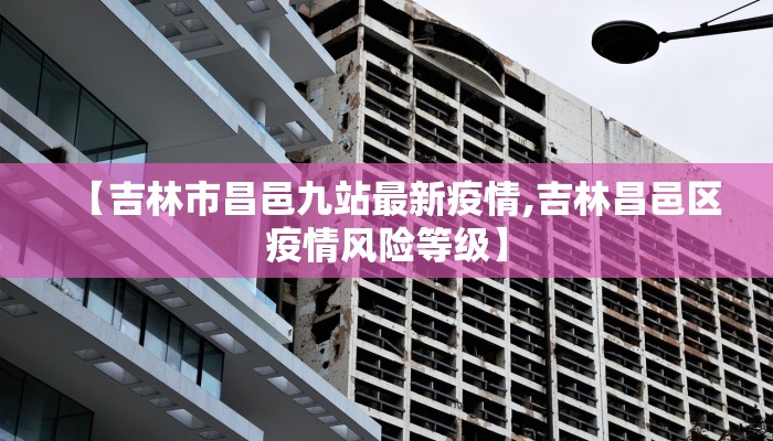 【吉林市昌邑九站最新疫情,吉林昌邑区疫情风险等级】