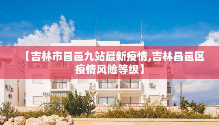 【吉林市昌邑九站最新疫情,吉林昌邑区疫情风险等级】