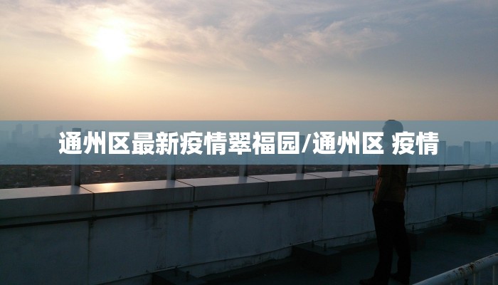 通州区最新疫情翠福园/通州区 疫情