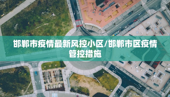 邯郸市疫情最新风控小区/邯郸市区疫情管控措施