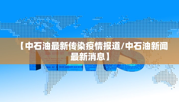 【中石油最新传染疫情报道/中石油新闻最新消息】