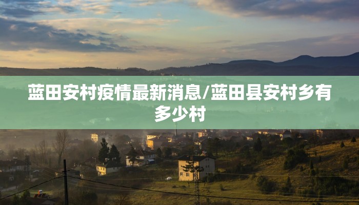 蓝田安村疫情最新消息/蓝田县安村乡有多少村