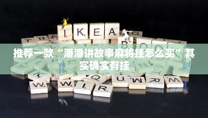 推荐一款“潘潘讲故事麻将挂怎么买”其实确实有挂