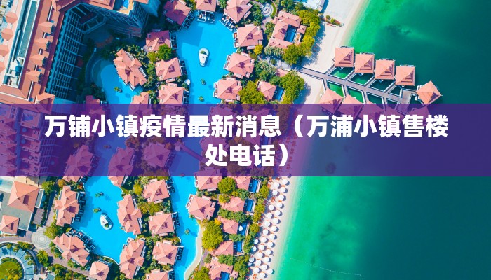 万铺小镇疫情最新消息（万浦小镇售楼处电话）
