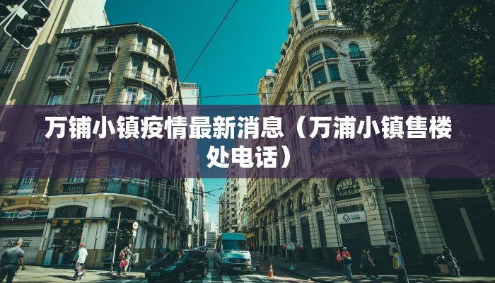 万铺小镇疫情最新消息（万浦小镇售楼处电话）