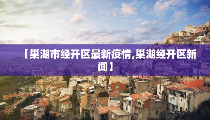 【巢湖市经开区最新疫情,巢湖经开区新闻】