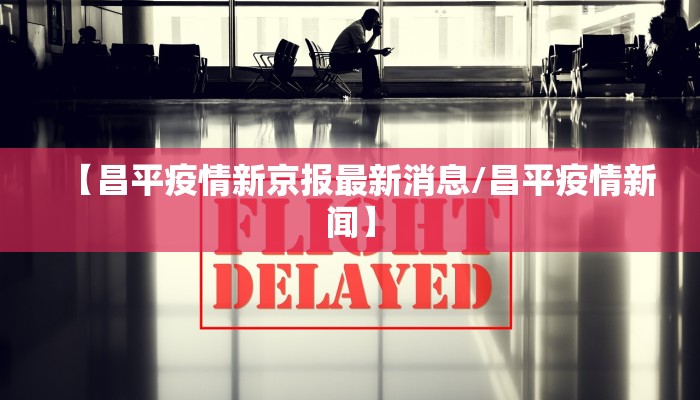【昌平疫情新京报最新消息/昌平疫情新闻】