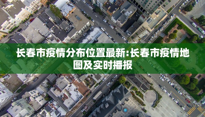 长春市疫情分布位置最新:长春市疫情地图及实时播报