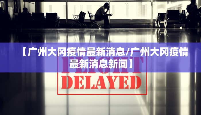 【广州大冈疫情最新消息/广州大冈疫情最新消息新闻】