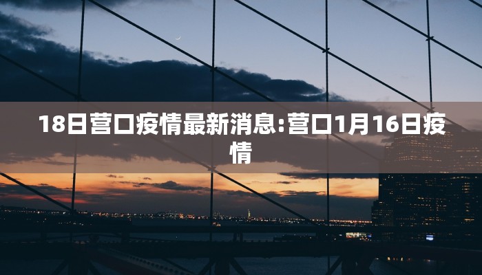 18日营口疫情最新消息:营口1月16日疫情