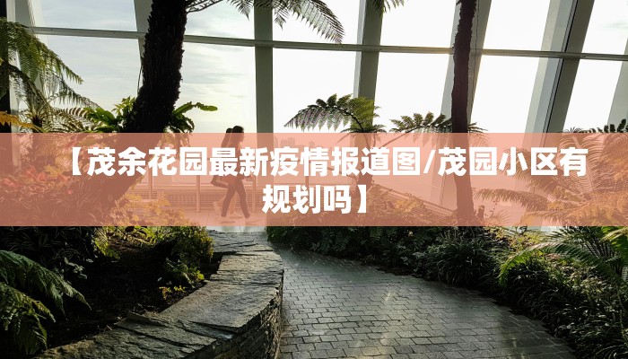 【茂余花园最新疫情报道图/茂园小区有规划吗】