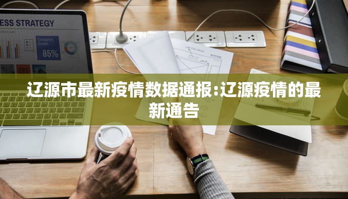 辽源市最新疫情数据通报:辽源疫情的最新通告