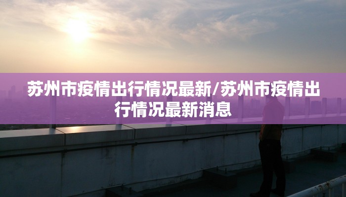 苏州市疫情出行情况最新/苏州市疫情出行情况最新消息
