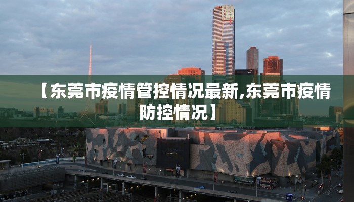 【东莞市疫情管控情况最新,东莞市疫情防控情况】