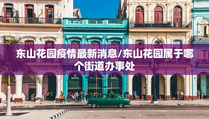 东山花园疫情最新消息/东山花园属于哪个街道办事处