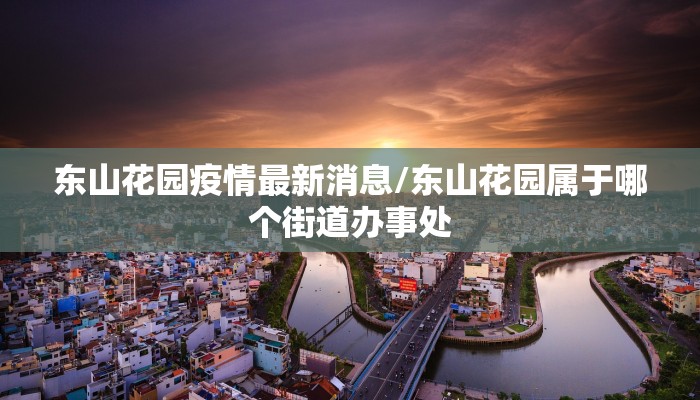 东山花园疫情最新消息/东山花园属于哪个街道办事处